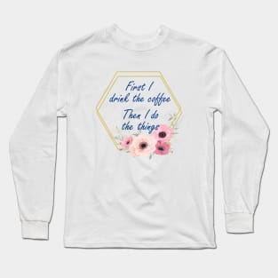 First I Drink The Coffee, Then I do The Things Long Sleeve T-Shirt